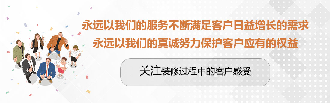 堅(jiān)持兩個(gè)永遠(yuǎn)，關(guān)注裝修過(guò)程中的客戶(hù)感受。